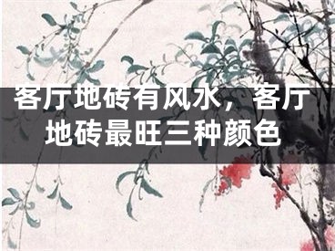 客厅地砖有风水，客厅地砖最旺三种颜色