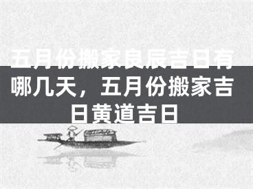 五月份搬家良辰吉日有哪几天，五月份搬家吉日黄道吉日