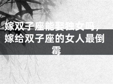 嫁双子座能娶独女吗，嫁给双子座的女人最倒霉