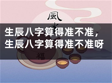 生辰八字算得准不准，生辰八字算得准不准呀