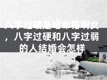 八字过硬是啥命格啊女，八字过硬和八字过弱的人结婚会怎样