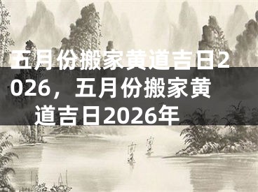 五月份搬家黄道吉日2026，五月份搬家黄道吉日2026年