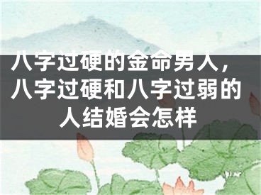 八字过硬的金命男人，八字过硬和八字过弱的人结婚会怎样