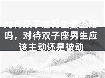 对待双子座男生要主动吗，对待双子座男生应该主动还是被动