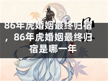 86年虎婚姻最终归宿，86年虎婚姻最终归宿是哪一年