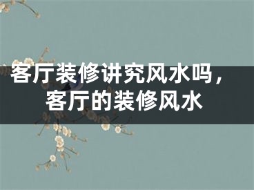 客厅装修讲究风水吗，客厅的装修风水