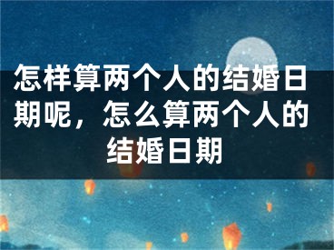 怎样算两个人的结婚日期呢，怎么算两个人的结婚日期