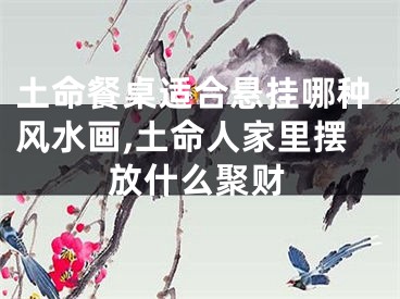 土命餐桌适合悬挂哪种风水画,土命人家里摆放什么聚财