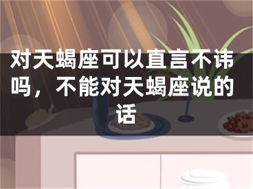 对天蝎座可以直言不讳吗，不能对天蝎座说的话