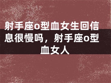 射手座o型血女生回信息很慢吗，射手座o型血女人