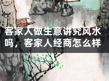客家人做生意讲究风水吗，客家人经商怎么样