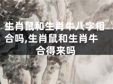 生肖鼠和生肖牛八字相合吗,生肖鼠和生肖牛合得来吗