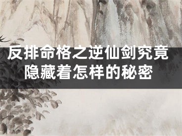 反排命格之逆仙剑究竟隐藏着怎样的秘密
