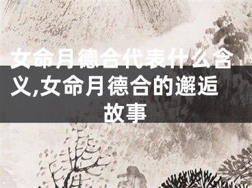 女命月德合代表什么含义,女命月德合的邂逅故事
