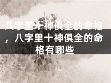 八字里十神俱全的命格，八字里十神俱全的命格有哪些