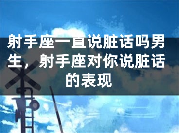 射手座一直说脏话吗男生，射手座对你说脏话的表现