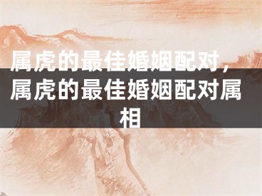 属虎的最佳婚姻配对，属虎的最佳婚姻配对属相