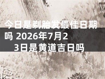 今日是剃胎发最佳日期吗 2026年7月23日是黄道吉日吗