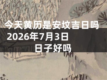 今天黄历是安坟吉日吗 2026年7月3日日子好吗