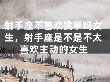 射手座不喜欢挑事吗女生，射手座是不是不太喜欢主动的女生