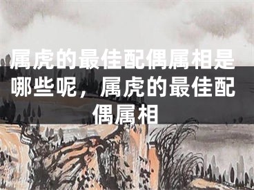 属虎的最佳配偶属相是哪些呢，属虎的最佳配偶属相