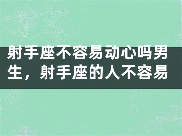 射手座不容易动心吗男生，射手座的人不容易