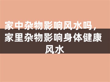 家中杂物影响风水吗，家里杂物影响身体健康风水