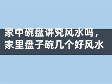 家中碗盘讲究风水吗，家里盘子碗几个好风水
