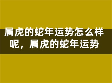 属虎的蛇年运势怎么样呢，属虎的蛇年运势