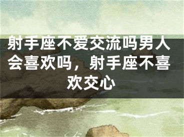 射手座不爱交流吗男人会喜欢吗，射手座不喜欢交心