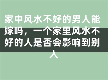 家中风水不好的男人能嫁吗，一个家里风水不好的人是否会影响到别人