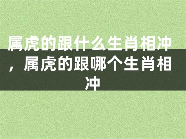 属虎的跟什么生肖相冲，属虎的跟哪个生肖相冲