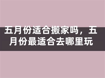 五月份适合搬家吗，五月份最适合去哪里玩