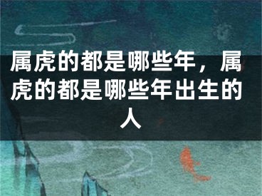 属虎的都是哪些年，属虎的都是哪些年出生的人