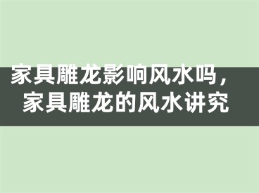 家具雕龙影响风水吗，家具雕龙的风水讲究