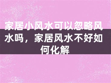 家居小风水可以忽略风水吗，家居风水不好如何化解
