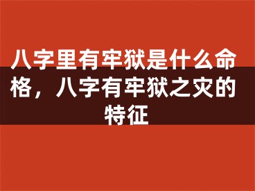 八字里有牢狱是什么命格，八字有牢狱之灾的特征