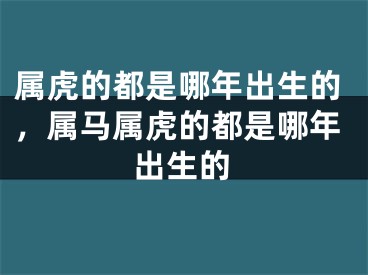 属虎的都是哪年出生的，属马属虎的都是哪年出生的