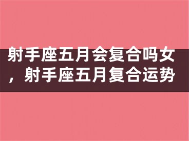 射手座五月会复合吗女，射手座五月复合运势