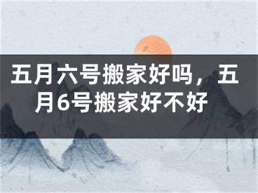 五月六号搬家好吗，五月6号搬家好不好