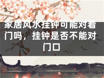 家居风水挂钟可能对着门吗，挂钟是否不能对门口