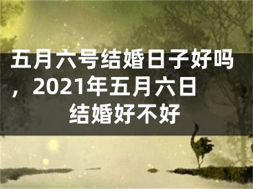五月六号结婚日子好吗，2021年五月六日结婚好不好