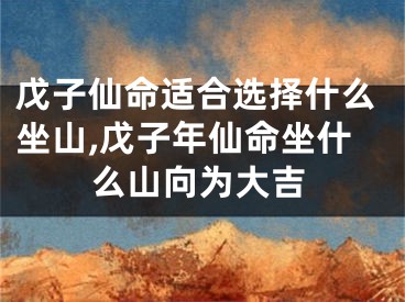 戊子仙命适合选择什么坐山,戊子年仙命坐什么山向为大吉