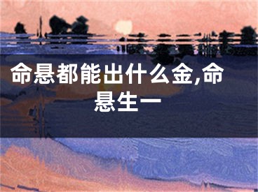 命悬都能出什么金,命悬生一