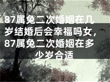87属兔二次婚姻在几岁结婚后会幸福吗女，87属兔二次婚姻在多少岁合适