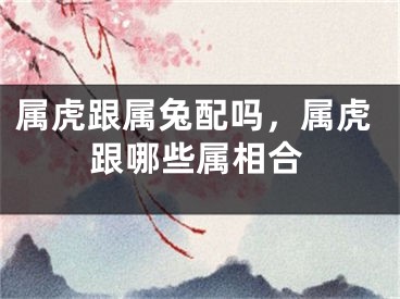 属虎跟属兔配吗，属虎跟哪些属相合