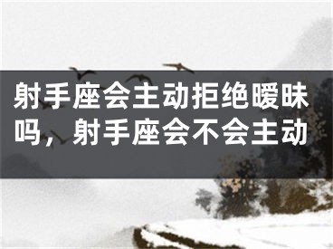 射手座会主动拒绝暧昧吗，射手座会不会主动