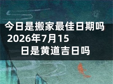 今日是搬家最佳日期吗 2026年7月15日是黄道吉日吗