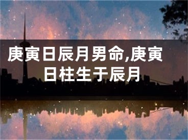 庚寅日辰月男命,庚寅日柱生于辰月