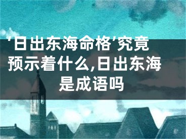 ‘日出东海命格’究竟预示着什么,日出东海是成语吗